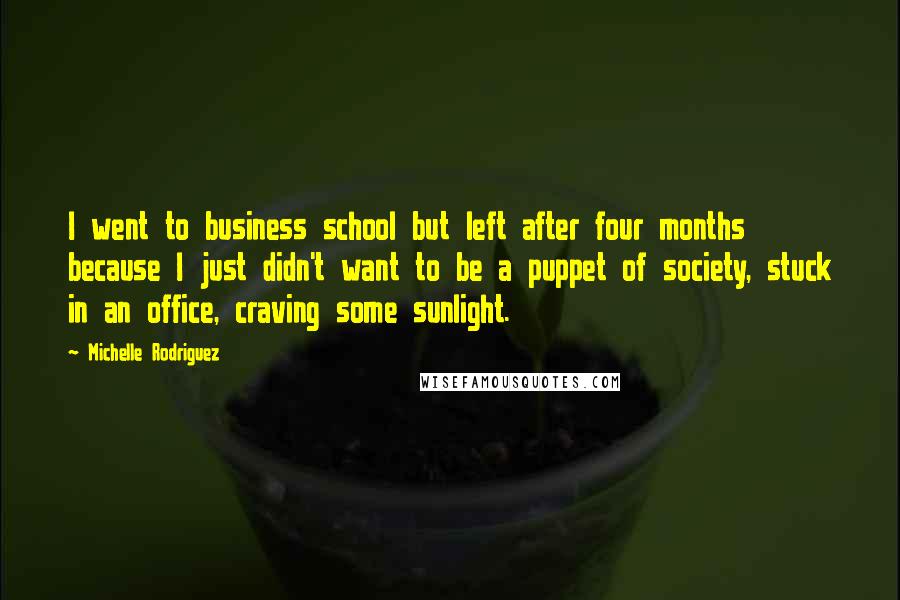 Michelle Rodriguez Quotes: I went to business school but left after four months because I just didn't want to be a puppet of society, stuck in an office, craving some sunlight.