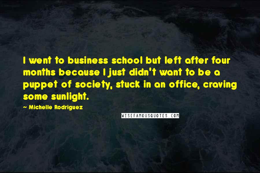 Michelle Rodriguez Quotes: I went to business school but left after four months because I just didn't want to be a puppet of society, stuck in an office, craving some sunlight.