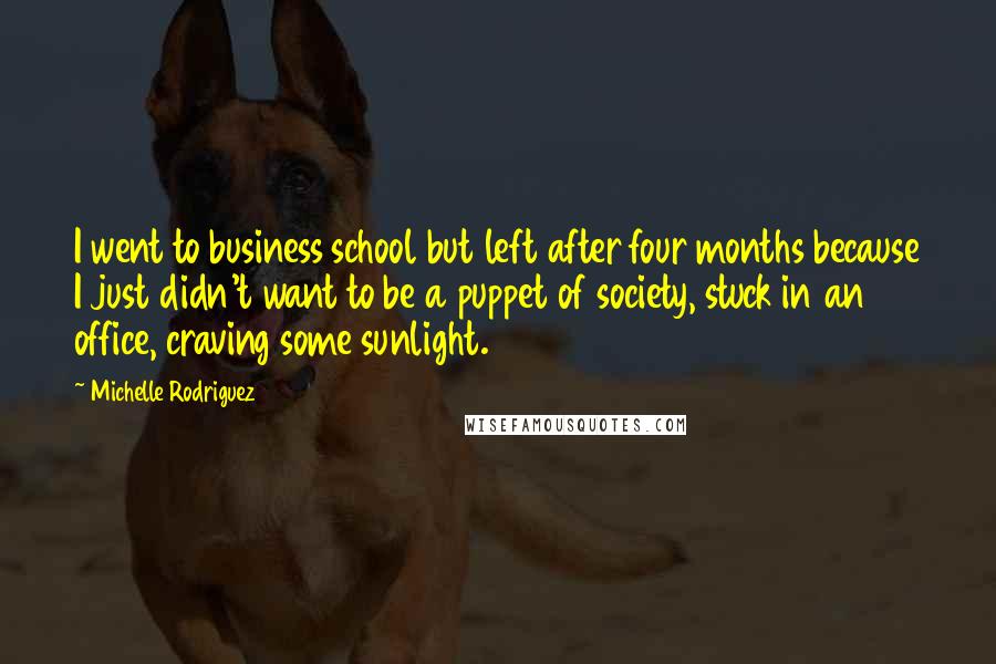 Michelle Rodriguez Quotes: I went to business school but left after four months because I just didn't want to be a puppet of society, stuck in an office, craving some sunlight.