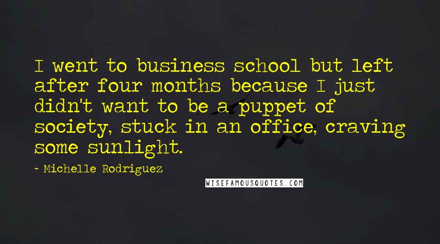 Michelle Rodriguez Quotes: I went to business school but left after four months because I just didn't want to be a puppet of society, stuck in an office, craving some sunlight.