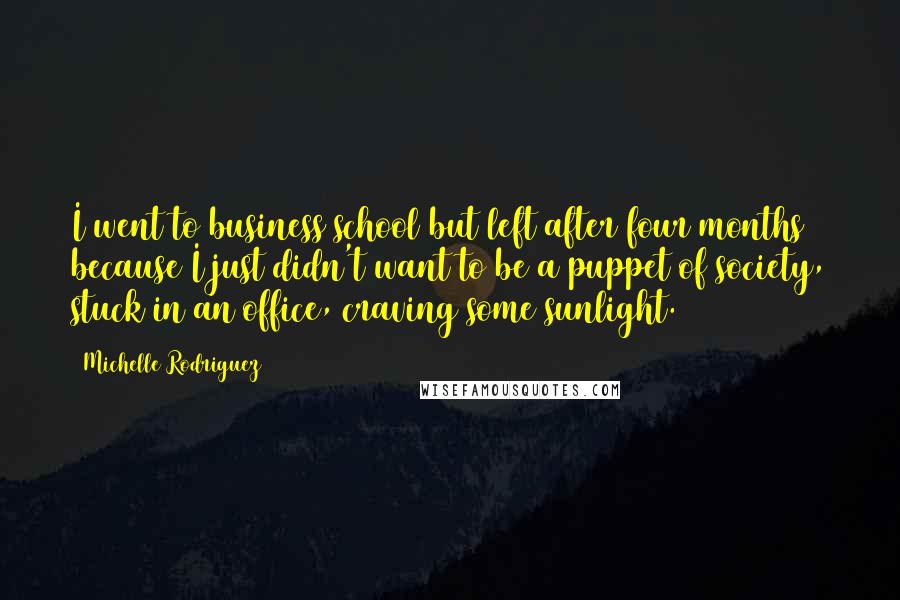 Michelle Rodriguez Quotes: I went to business school but left after four months because I just didn't want to be a puppet of society, stuck in an office, craving some sunlight.