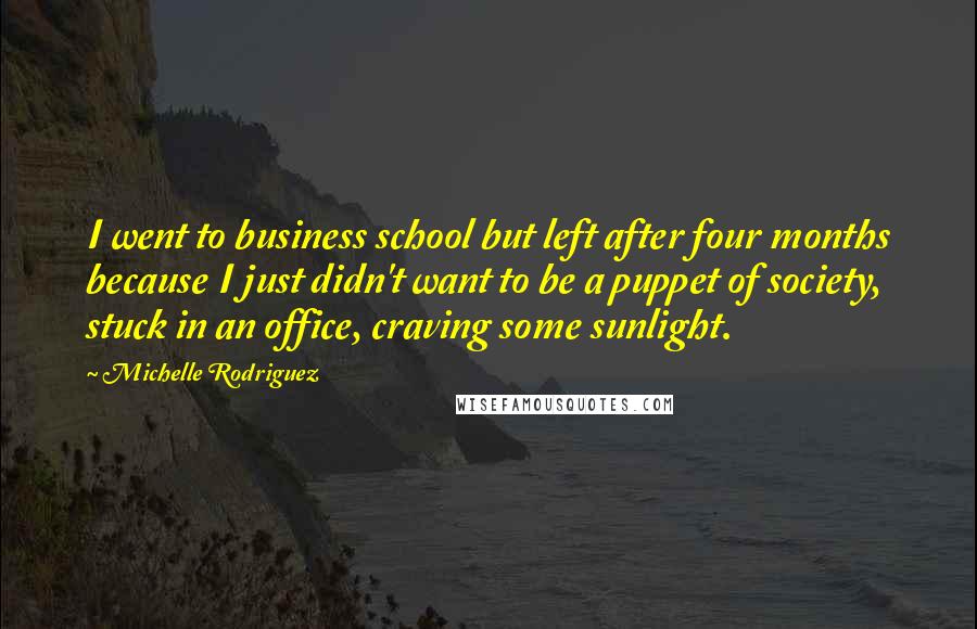 Michelle Rodriguez Quotes: I went to business school but left after four months because I just didn't want to be a puppet of society, stuck in an office, craving some sunlight.