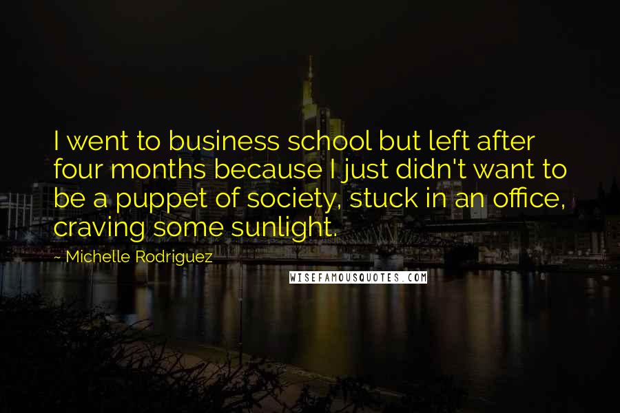 Michelle Rodriguez Quotes: I went to business school but left after four months because I just didn't want to be a puppet of society, stuck in an office, craving some sunlight.