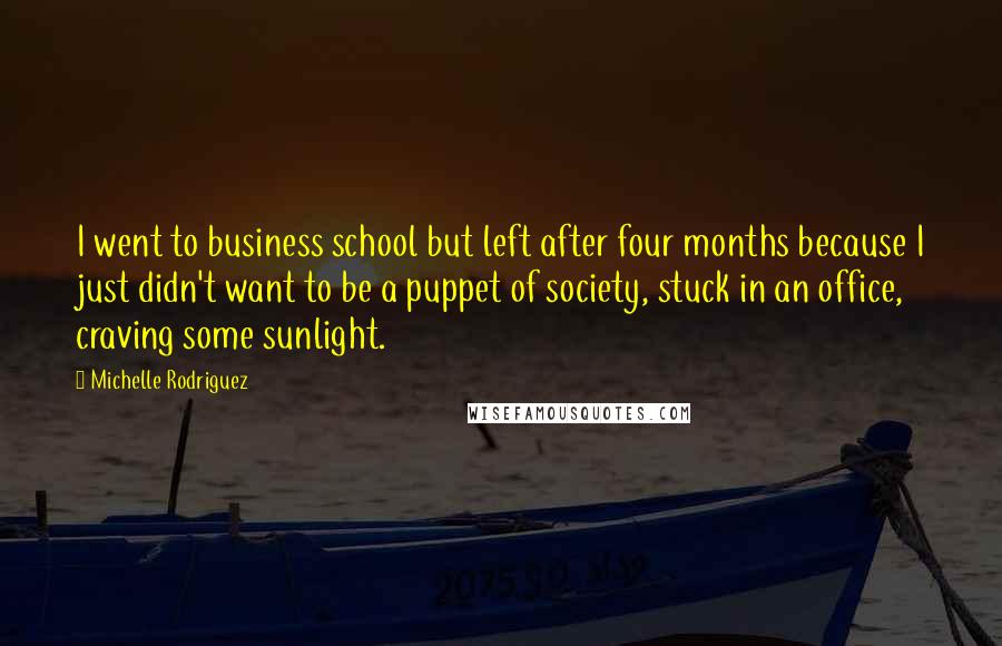 Michelle Rodriguez Quotes: I went to business school but left after four months because I just didn't want to be a puppet of society, stuck in an office, craving some sunlight.