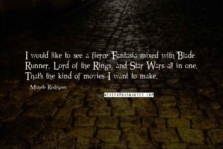 Michelle Rodriguez Quotes: I would like to see a fierce Fantasia mixed with Blade Runner, Lord of the Rings, and Star Wars all in one. That's the kind of movies I want to make.