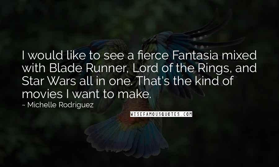Michelle Rodriguez Quotes: I would like to see a fierce Fantasia mixed with Blade Runner, Lord of the Rings, and Star Wars all in one. That's the kind of movies I want to make.