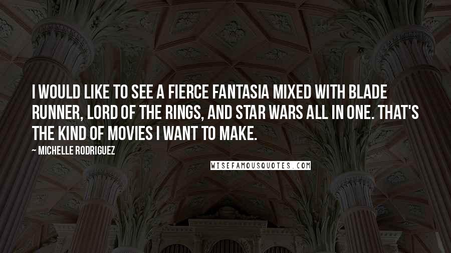 Michelle Rodriguez Quotes: I would like to see a fierce Fantasia mixed with Blade Runner, Lord of the Rings, and Star Wars all in one. That's the kind of movies I want to make.