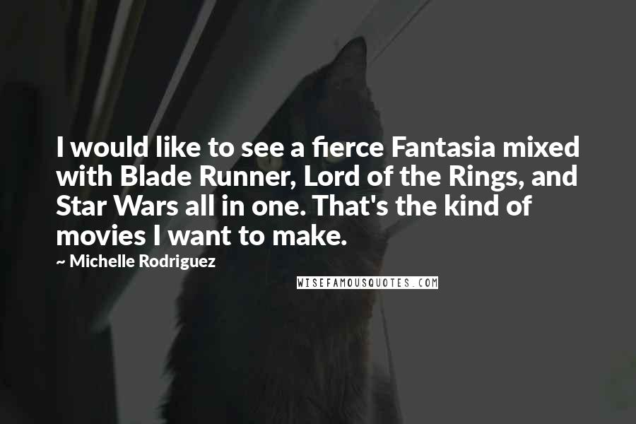 Michelle Rodriguez Quotes: I would like to see a fierce Fantasia mixed with Blade Runner, Lord of the Rings, and Star Wars all in one. That's the kind of movies I want to make.