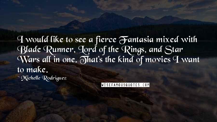 Michelle Rodriguez Quotes: I would like to see a fierce Fantasia mixed with Blade Runner, Lord of the Rings, and Star Wars all in one. That's the kind of movies I want to make.