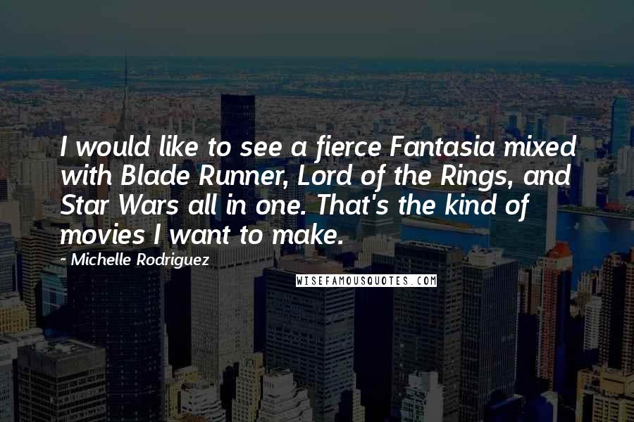 Michelle Rodriguez Quotes: I would like to see a fierce Fantasia mixed with Blade Runner, Lord of the Rings, and Star Wars all in one. That's the kind of movies I want to make.
