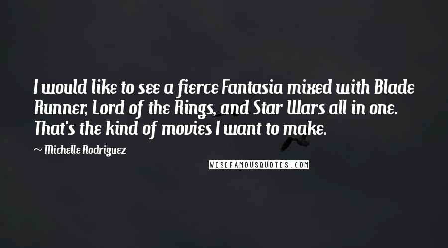 Michelle Rodriguez Quotes: I would like to see a fierce Fantasia mixed with Blade Runner, Lord of the Rings, and Star Wars all in one. That's the kind of movies I want to make.