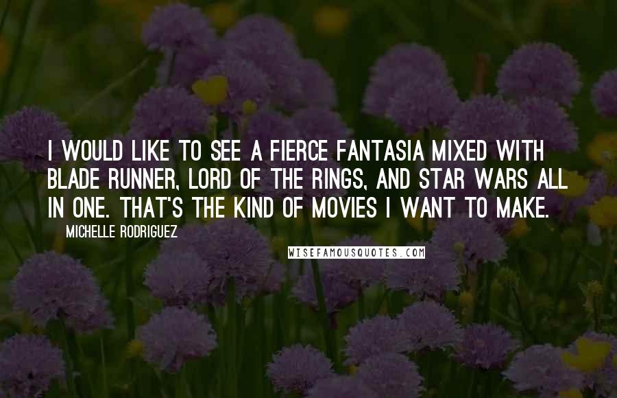 Michelle Rodriguez Quotes: I would like to see a fierce Fantasia mixed with Blade Runner, Lord of the Rings, and Star Wars all in one. That's the kind of movies I want to make.