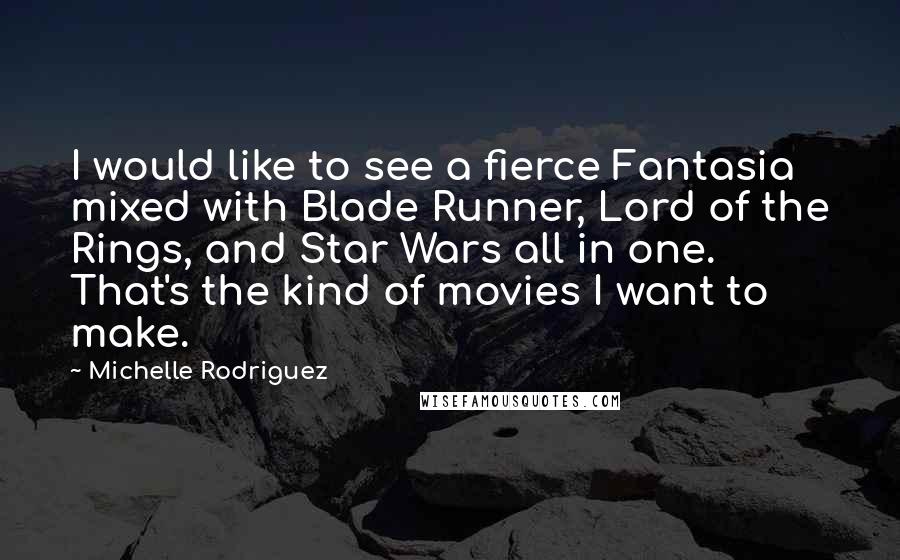 Michelle Rodriguez Quotes: I would like to see a fierce Fantasia mixed with Blade Runner, Lord of the Rings, and Star Wars all in one. That's the kind of movies I want to make.