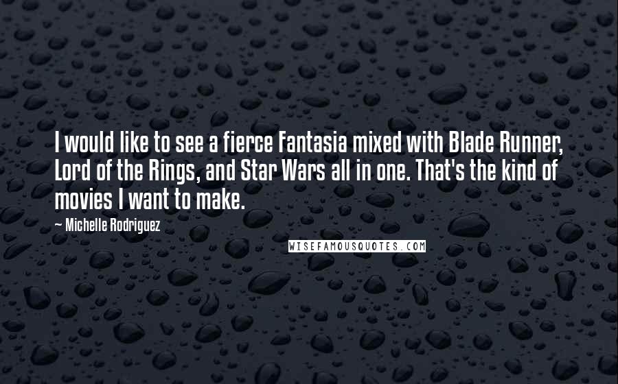Michelle Rodriguez Quotes: I would like to see a fierce Fantasia mixed with Blade Runner, Lord of the Rings, and Star Wars all in one. That's the kind of movies I want to make.