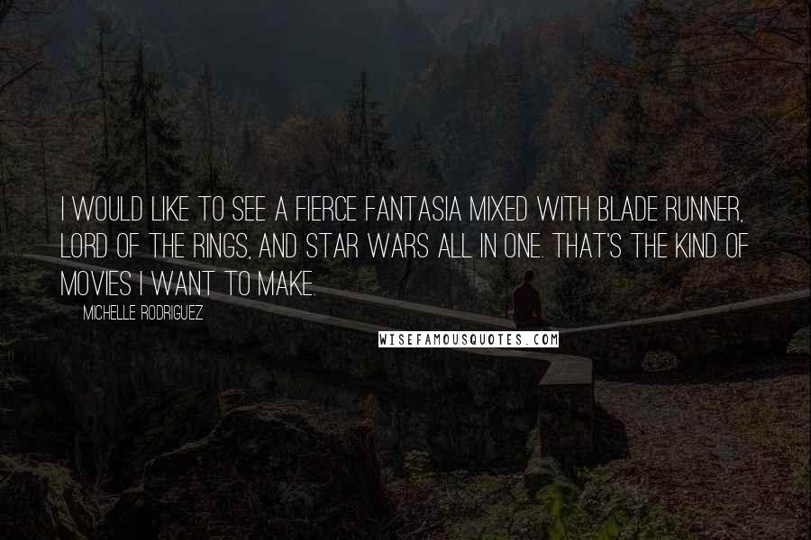 Michelle Rodriguez Quotes: I would like to see a fierce Fantasia mixed with Blade Runner, Lord of the Rings, and Star Wars all in one. That's the kind of movies I want to make.