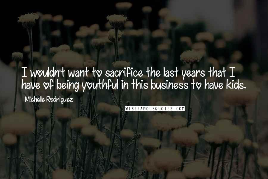 Michelle Rodriguez Quotes: I wouldn't want to sacrifice the last years that I have of being youthful in this business to have kids.