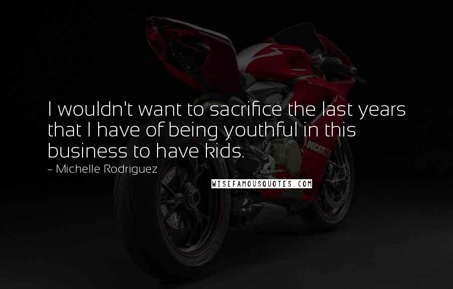 Michelle Rodriguez Quotes: I wouldn't want to sacrifice the last years that I have of being youthful in this business to have kids.