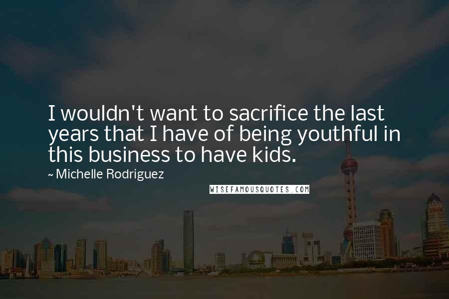 Michelle Rodriguez Quotes: I wouldn't want to sacrifice the last years that I have of being youthful in this business to have kids.