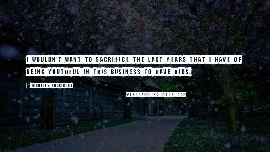 Michelle Rodriguez Quotes: I wouldn't want to sacrifice the last years that I have of being youthful in this business to have kids.