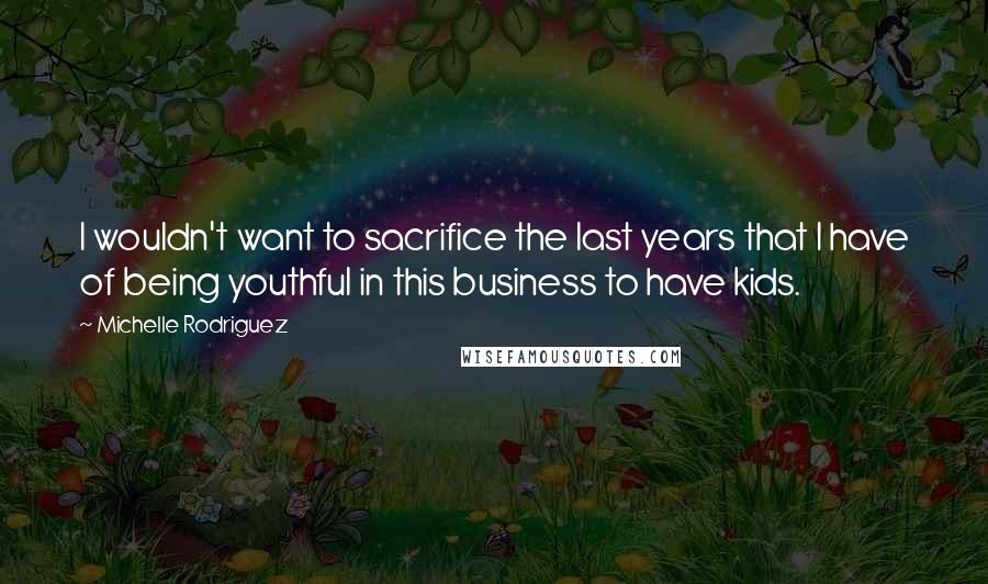 Michelle Rodriguez Quotes: I wouldn't want to sacrifice the last years that I have of being youthful in this business to have kids.