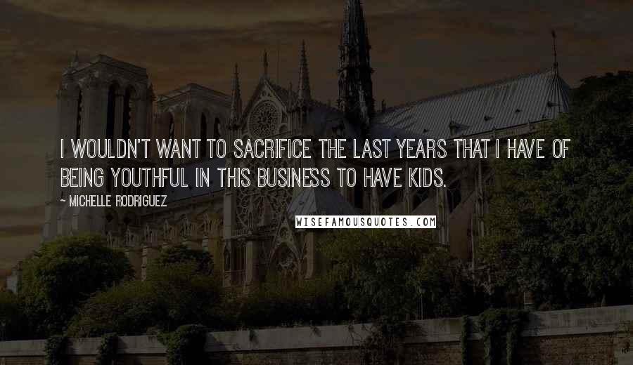 Michelle Rodriguez Quotes: I wouldn't want to sacrifice the last years that I have of being youthful in this business to have kids.