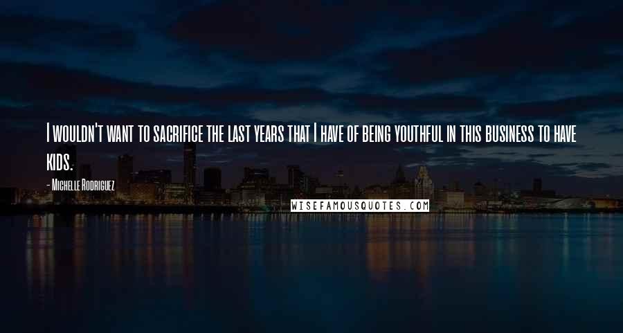 Michelle Rodriguez Quotes: I wouldn't want to sacrifice the last years that I have of being youthful in this business to have kids.
