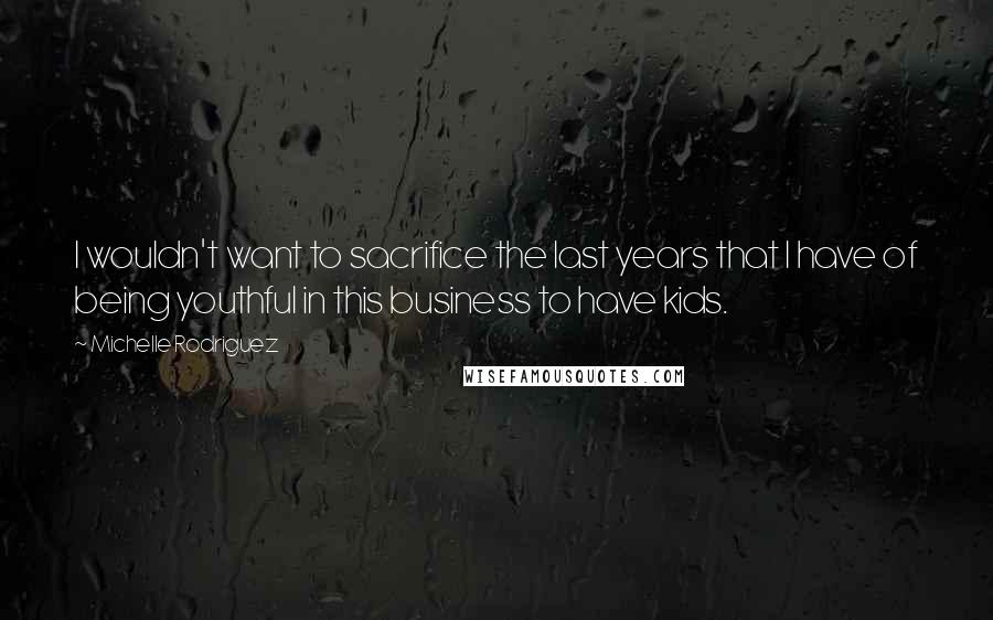 Michelle Rodriguez Quotes: I wouldn't want to sacrifice the last years that I have of being youthful in this business to have kids.