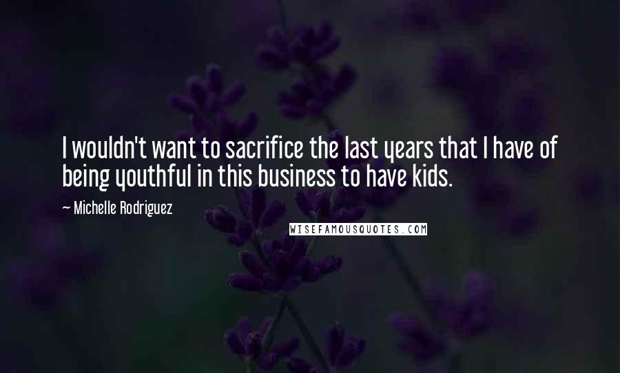 Michelle Rodriguez Quotes: I wouldn't want to sacrifice the last years that I have of being youthful in this business to have kids.