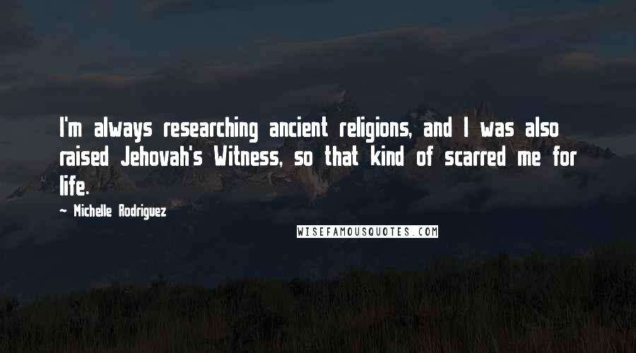 Michelle Rodriguez Quotes: I'm always researching ancient religions, and I was also raised Jehovah's Witness, so that kind of scarred me for life.