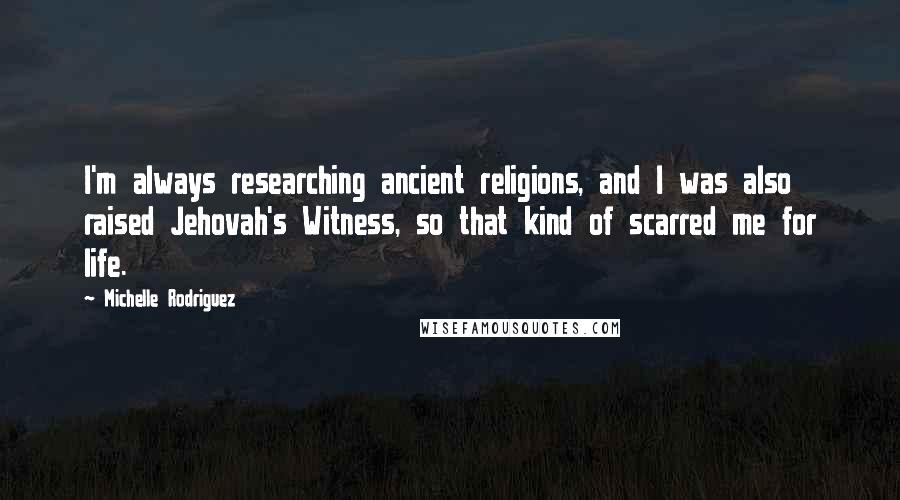 Michelle Rodriguez Quotes: I'm always researching ancient religions, and I was also raised Jehovah's Witness, so that kind of scarred me for life.