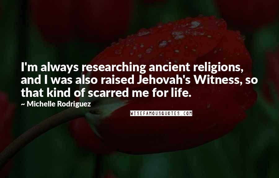 Michelle Rodriguez Quotes: I'm always researching ancient religions, and I was also raised Jehovah's Witness, so that kind of scarred me for life.