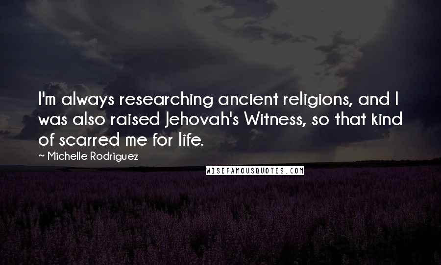 Michelle Rodriguez Quotes: I'm always researching ancient religions, and I was also raised Jehovah's Witness, so that kind of scarred me for life.