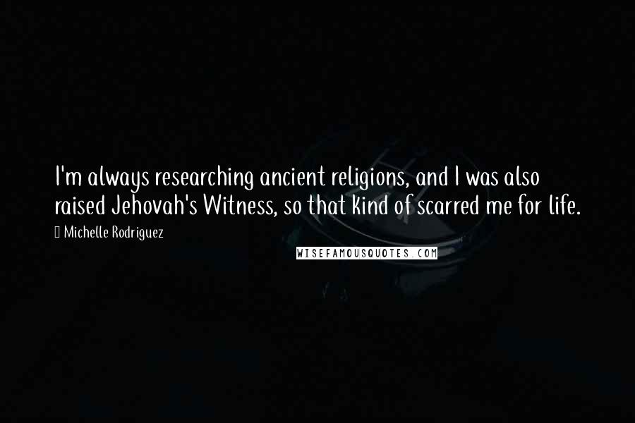 Michelle Rodriguez Quotes: I'm always researching ancient religions, and I was also raised Jehovah's Witness, so that kind of scarred me for life.