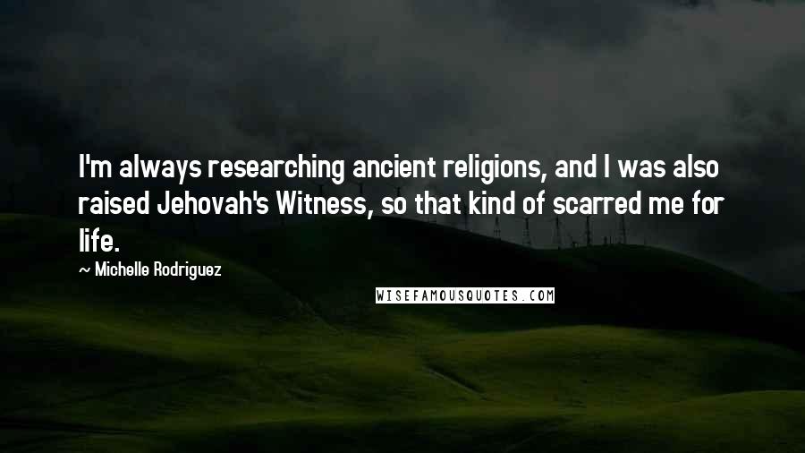 Michelle Rodriguez Quotes: I'm always researching ancient religions, and I was also raised Jehovah's Witness, so that kind of scarred me for life.