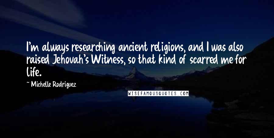 Michelle Rodriguez Quotes: I'm always researching ancient religions, and I was also raised Jehovah's Witness, so that kind of scarred me for life.