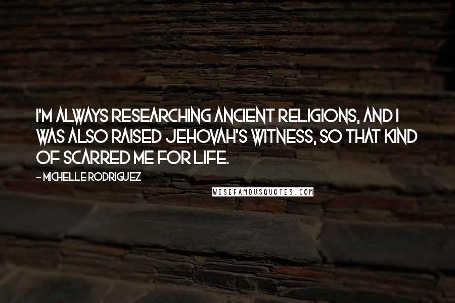 Michelle Rodriguez Quotes: I'm always researching ancient religions, and I was also raised Jehovah's Witness, so that kind of scarred me for life.