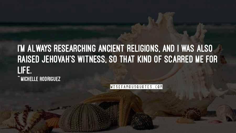 Michelle Rodriguez Quotes: I'm always researching ancient religions, and I was also raised Jehovah's Witness, so that kind of scarred me for life.