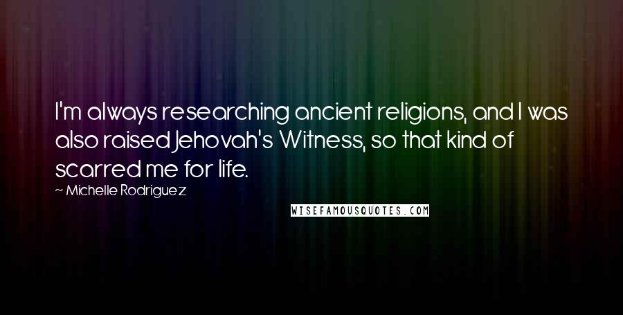 Michelle Rodriguez Quotes: I'm always researching ancient religions, and I was also raised Jehovah's Witness, so that kind of scarred me for life.