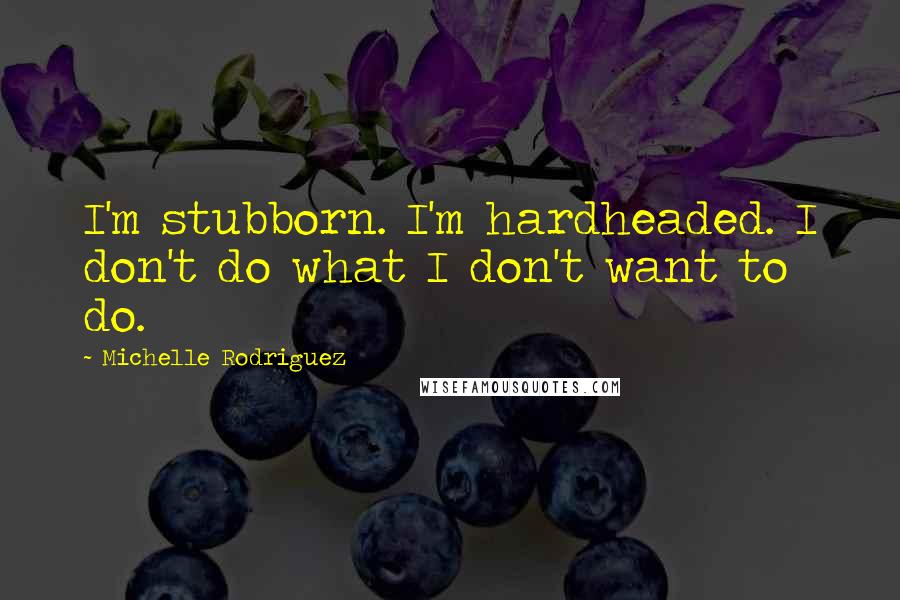 Michelle Rodriguez Quotes: I'm stubborn. I'm hardheaded. I don't do what I don't want to do.