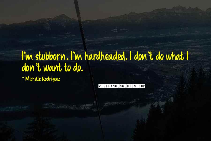 Michelle Rodriguez Quotes: I'm stubborn. I'm hardheaded. I don't do what I don't want to do.
