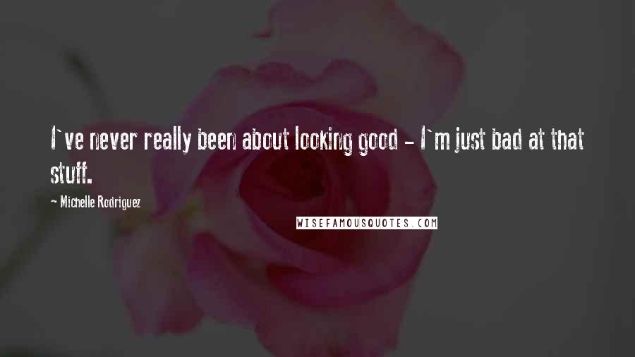 Michelle Rodriguez Quotes: I've never really been about looking good - I'm just bad at that stuff.