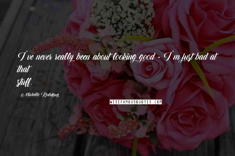 Michelle Rodriguez Quotes: I've never really been about looking good - I'm just bad at that stuff.