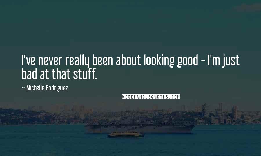 Michelle Rodriguez Quotes: I've never really been about looking good - I'm just bad at that stuff.
