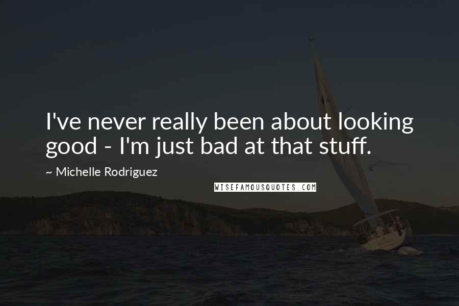 Michelle Rodriguez Quotes: I've never really been about looking good - I'm just bad at that stuff.