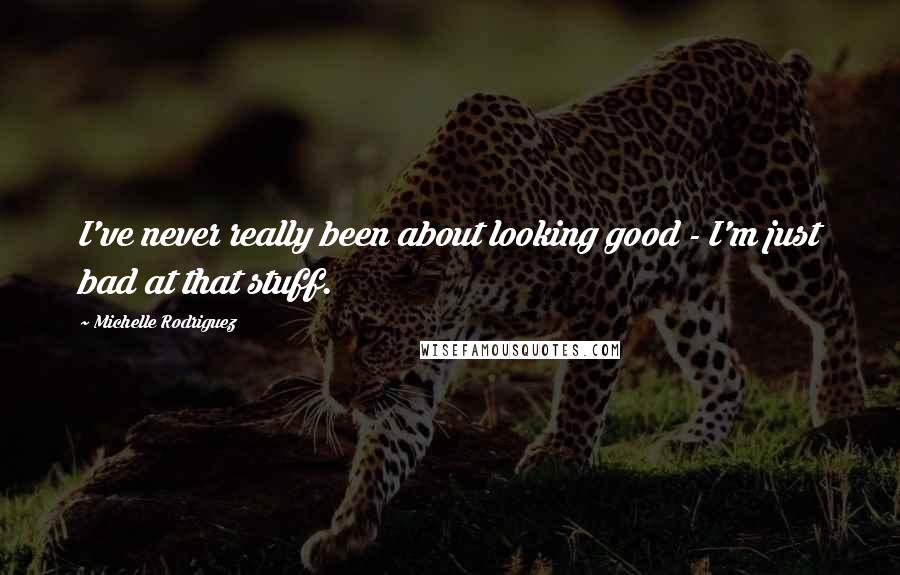 Michelle Rodriguez Quotes: I've never really been about looking good - I'm just bad at that stuff.
