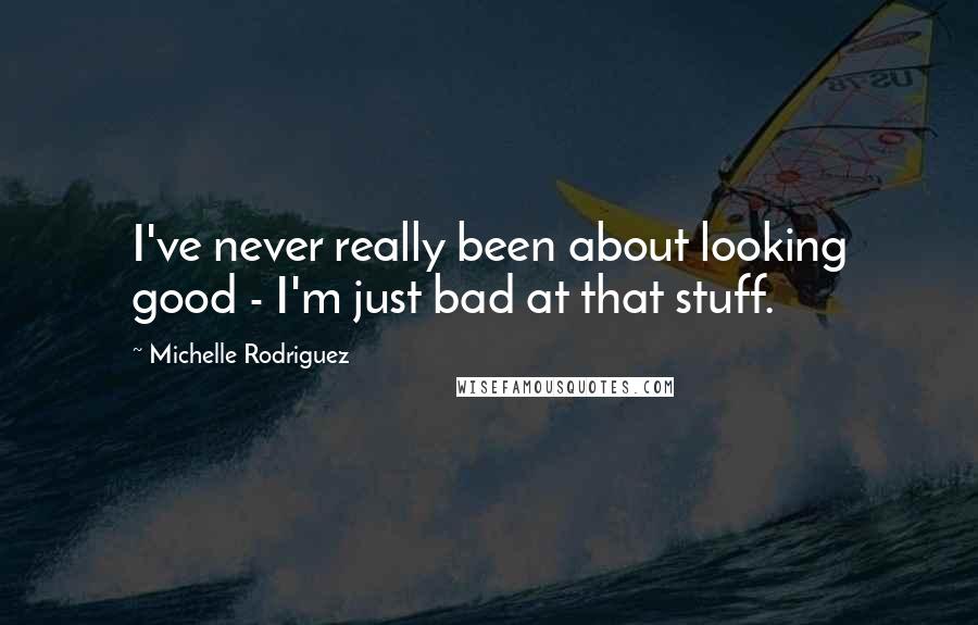 Michelle Rodriguez Quotes: I've never really been about looking good - I'm just bad at that stuff.