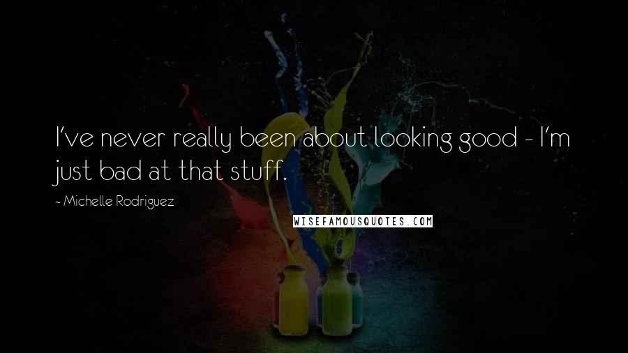 Michelle Rodriguez Quotes: I've never really been about looking good - I'm just bad at that stuff.