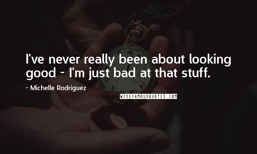 Michelle Rodriguez Quotes: I've never really been about looking good - I'm just bad at that stuff.