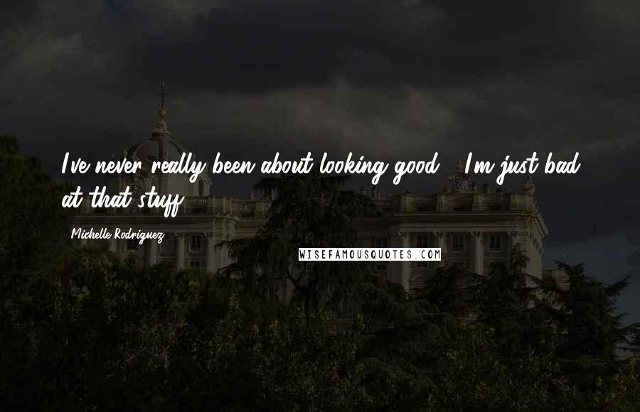 Michelle Rodriguez Quotes: I've never really been about looking good - I'm just bad at that stuff.