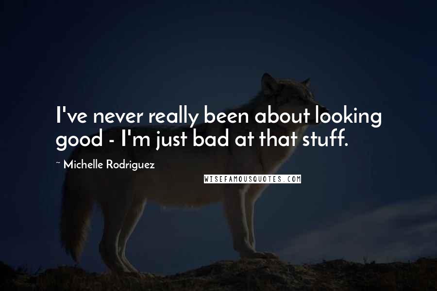 Michelle Rodriguez Quotes: I've never really been about looking good - I'm just bad at that stuff.